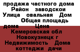 продажа частного дома › Район ­ заводскои › Улица ­ овальная › Дом ­ 38 › Общая площадь дома ­ 38 › Цена ­ 660 000 - Кемеровская обл., Новокузнецк г. Недвижимость » Дома, коттеджи, дачи продажа   